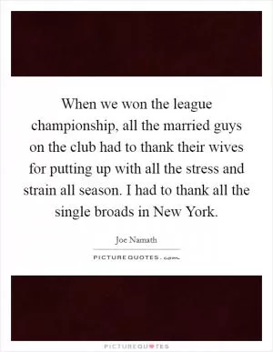 When we won the league championship, all the married guys on the club had to thank their wives for putting up with all the stress and strain all season. I had to thank all the single broads in New York Picture Quote #1