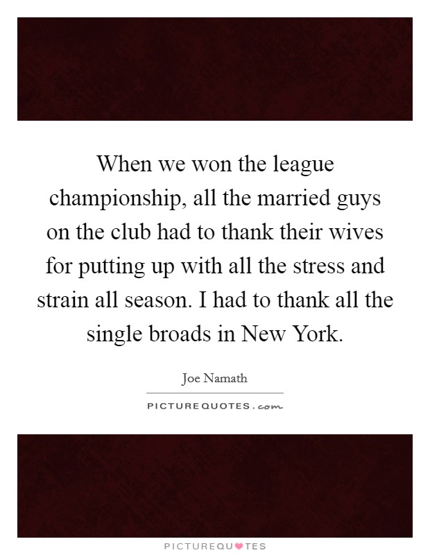 When we won the league championship, all the married guys on the club had to thank their wives for putting up with all the stress and strain all season. I had to thank all the single broads in New York Picture Quote #1