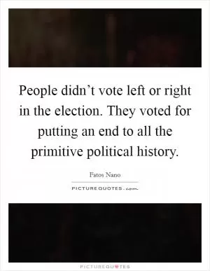 People didn’t vote left or right in the election. They voted for putting an end to all the primitive political history Picture Quote #1