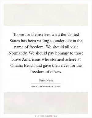 To see for themselves what the United States has been willing to undertake in the name of freedom. We should all visit Normandy. We should pay homage to those brave Americans who stormed ashore at Omaha Beach and gave their lives for the freedom of others Picture Quote #1