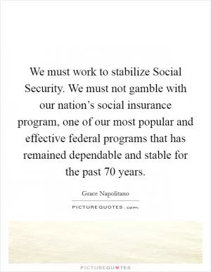 We must work to stabilize Social Security. We must not gamble with our nation’s social insurance program, one of our most popular and effective federal programs that has remained dependable and stable for the past 70 years Picture Quote #1