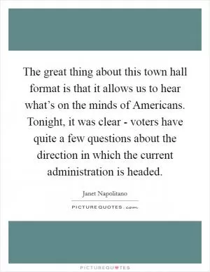 The great thing about this town hall format is that it allows us to hear what’s on the minds of Americans. Tonight, it was clear - voters have quite a few questions about the direction in which the current administration is headed Picture Quote #1