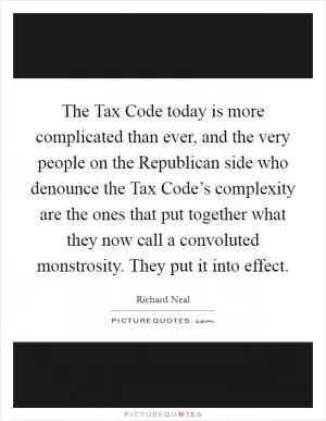 The Tax Code today is more complicated than ever, and the very people on the Republican side who denounce the Tax Code’s complexity are the ones that put together what they now call a convoluted monstrosity. They put it into effect Picture Quote #1
