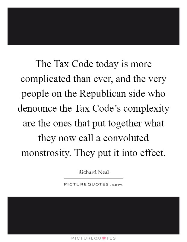 The Tax Code today is more complicated than ever, and the very people on the Republican side who denounce the Tax Code's complexity are the ones that put together what they now call a convoluted monstrosity. They put it into effect Picture Quote #1