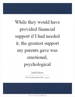While they would have provided financial support if I had needed it, the greatest support my parents gave was emotional, psychological Picture Quote #1