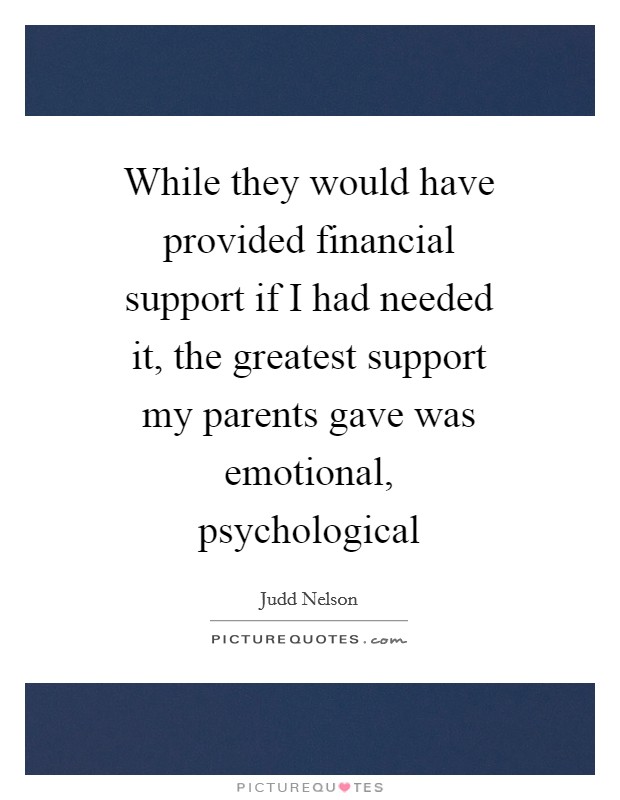 While they would have provided financial support if I had needed it, the greatest support my parents gave was emotional, psychological Picture Quote #1