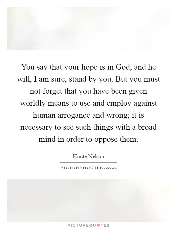 You say that your hope is in God, and he will, I am sure, stand by you. But you must not forget that you have been given worldly means to use and employ against human arrogance and wrong; it is necessary to see such things with a broad mind in order to oppose them Picture Quote #1