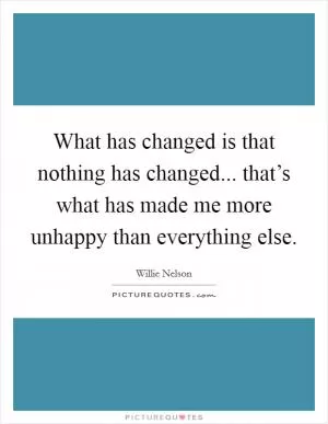 What has changed is that nothing has changed... that’s what has made me more unhappy than everything else Picture Quote #1