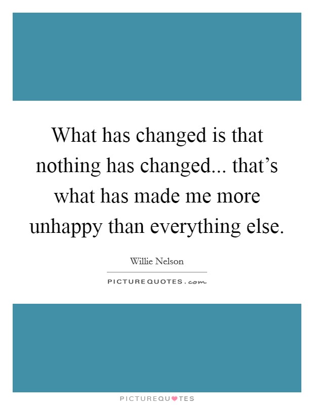 What has changed is that nothing has changed... that's what has made me more unhappy than everything else Picture Quote #1