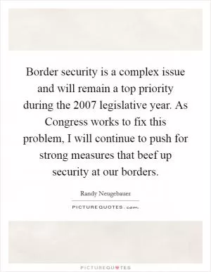 Border security is a complex issue and will remain a top priority during the 2007 legislative year. As Congress works to fix this problem, I will continue to push for strong measures that beef up security at our borders Picture Quote #1