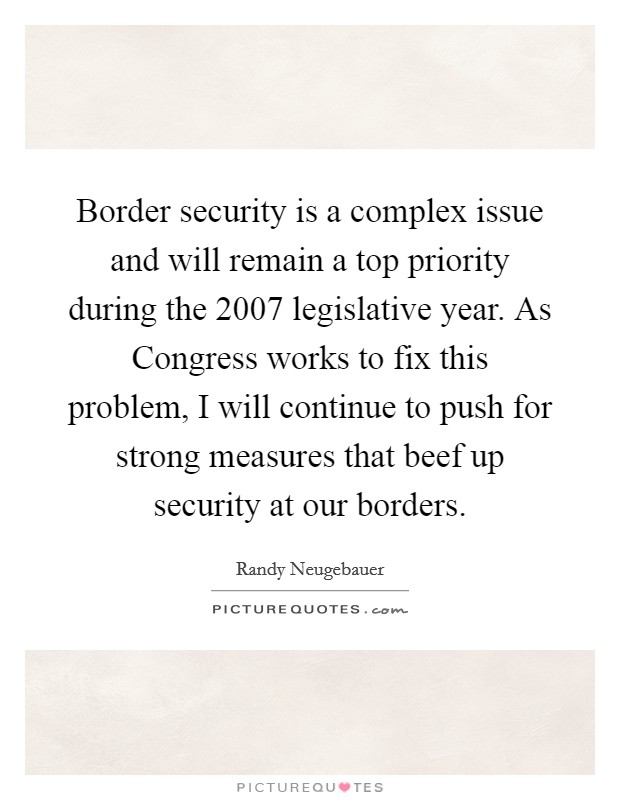 Border security is a complex issue and will remain a top priority during the 2007 legislative year. As Congress works to fix this problem, I will continue to push for strong measures that beef up security at our borders Picture Quote #1