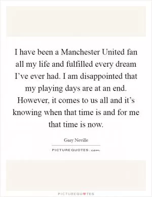 I have been a Manchester United fan all my life and fulfilled every dream I’ve ever had. I am disappointed that my playing days are at an end. However, it comes to us all and it’s knowing when that time is and for me that time is now Picture Quote #1