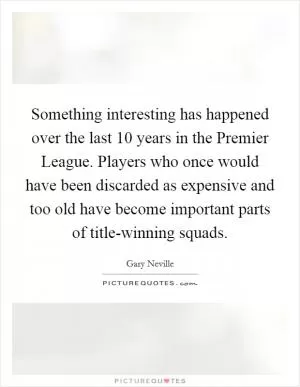 Something interesting has happened over the last 10 years in the Premier League. Players who once would have been discarded as expensive and too old have become important parts of title-winning squads Picture Quote #1