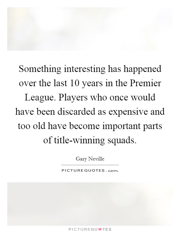 Something interesting has happened over the last 10 years in the Premier League. Players who once would have been discarded as expensive and too old have become important parts of title-winning squads Picture Quote #1