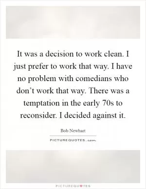 It was a decision to work clean. I just prefer to work that way. I have no problem with comedians who don’t work that way. There was a temptation in the early  70s to reconsider. I decided against it Picture Quote #1