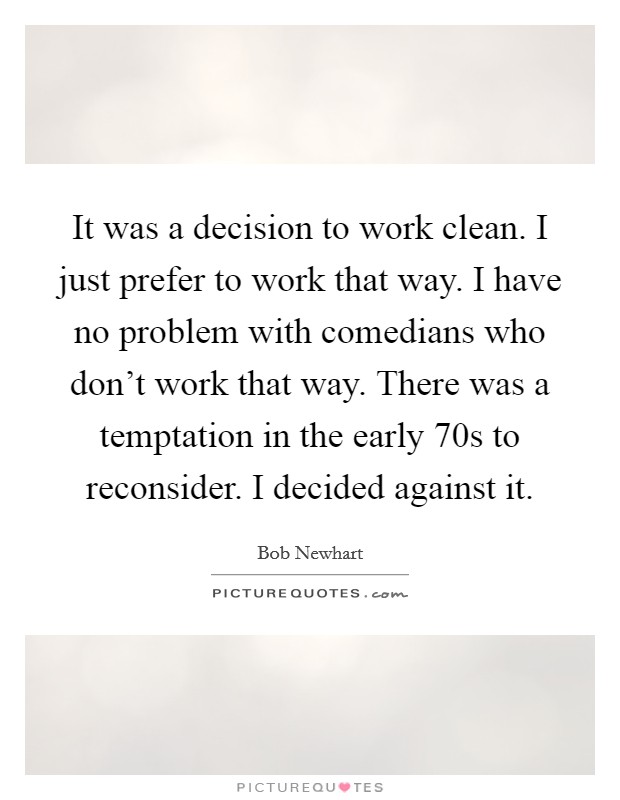 It was a decision to work clean. I just prefer to work that way. I have no problem with comedians who don't work that way. There was a temptation in the early  70s to reconsider. I decided against it Picture Quote #1