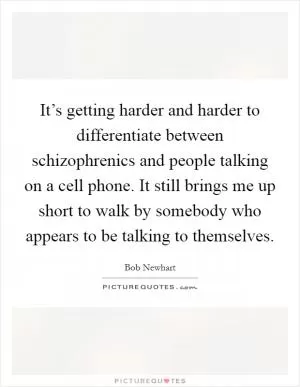 It’s getting harder and harder to differentiate between schizophrenics and people talking on a cell phone. It still brings me up short to walk by somebody who appears to be talking to themselves Picture Quote #1