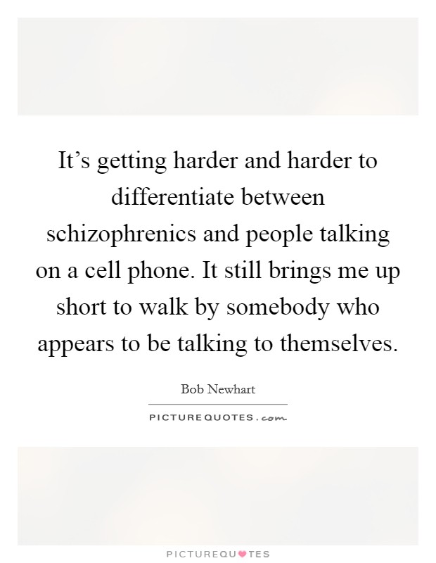 It's getting harder and harder to differentiate between schizophrenics and people talking on a cell phone. It still brings me up short to walk by somebody who appears to be talking to themselves Picture Quote #1