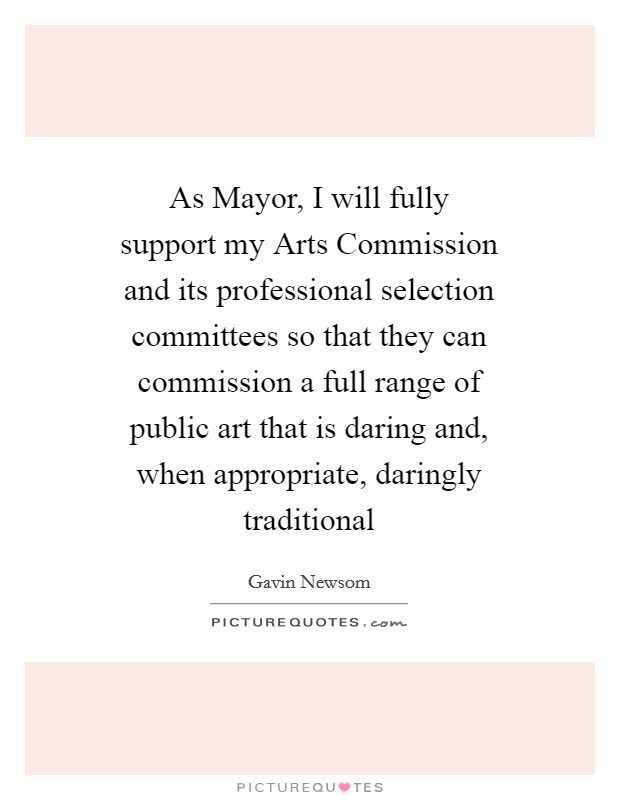 As Mayor, I will fully support my Arts Commission and its professional selection committees so that they can commission a full range of public art that is daring and, when appropriate, daringly traditional Picture Quote #1