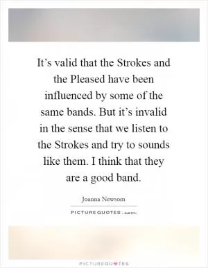 It’s valid that the Strokes and the Pleased have been influenced by some of the same bands. But it’s invalid in the sense that we listen to the Strokes and try to sounds like them. I think that they are a good band Picture Quote #1