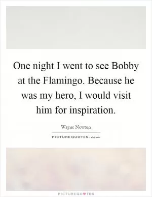 One night I went to see Bobby at the Flamingo. Because he was my hero, I would visit him for inspiration Picture Quote #1