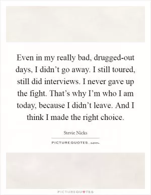 Even in my really bad, drugged-out days, I didn’t go away. I still toured, still did interviews. I never gave up the fight. That’s why I’m who I am today, because I didn’t leave. And I think I made the right choice Picture Quote #1