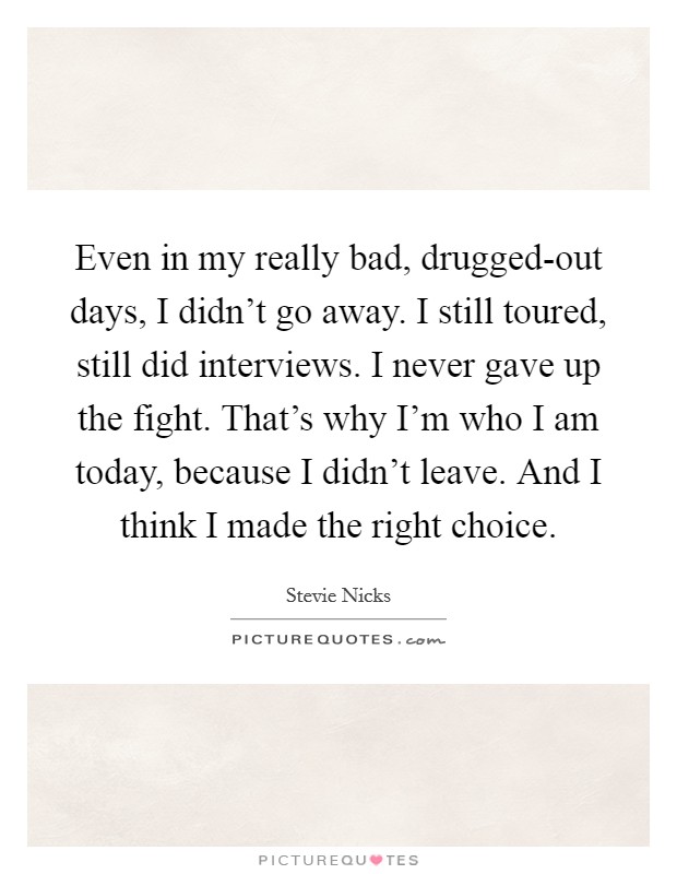 Even in my really bad, drugged-out days, I didn't go away. I still toured, still did interviews. I never gave up the fight. That's why I'm who I am today, because I didn't leave. And I think I made the right choice Picture Quote #1