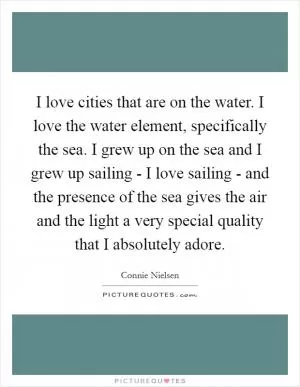 I love cities that are on the water. I love the water element, specifically the sea. I grew up on the sea and I grew up sailing - I love sailing - and the presence of the sea gives the air and the light a very special quality that I absolutely adore Picture Quote #1