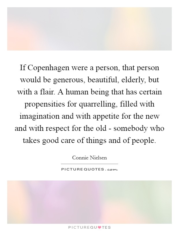 If Copenhagen were a person, that person would be generous, beautiful, elderly, but with a flair. A human being that has certain propensities for quarrelling, filled with imagination and with appetite for the new and with respect for the old - somebody who takes good care of things and of people Picture Quote #1