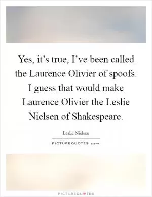 Yes, it’s true, I’ve been called the Laurence Olivier of spoofs. I guess that would make Laurence Olivier the Leslie Nielsen of Shakespeare Picture Quote #1