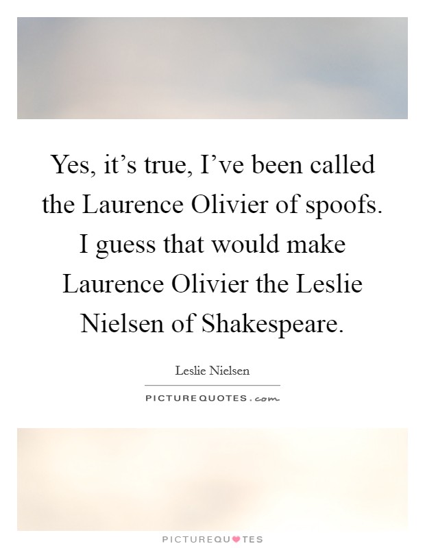 Yes, it's true, I've been called the Laurence Olivier of spoofs. I guess that would make Laurence Olivier the Leslie Nielsen of Shakespeare Picture Quote #1