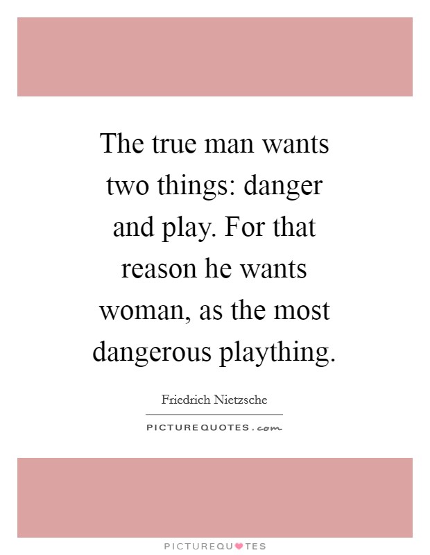 The true man wants two things: danger and play. For that reason he wants woman, as the most dangerous plaything Picture Quote #1