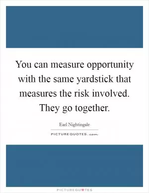 You can measure opportunity with the same yardstick that measures the risk involved. They go together Picture Quote #1