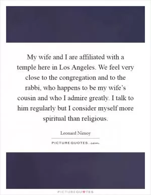 My wife and I are affiliated with a temple here in Los Angeles. We feel very close to the congregation and to the rabbi, who happens to be my wife’s cousin and who I admire greatly. I talk to him regularly but I consider myself more spiritual than religious Picture Quote #1