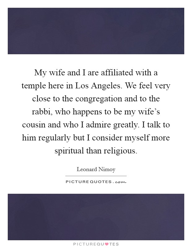My wife and I are affiliated with a temple here in Los Angeles. We feel very close to the congregation and to the rabbi, who happens to be my wife's cousin and who I admire greatly. I talk to him regularly but I consider myself more spiritual than religious Picture Quote #1
