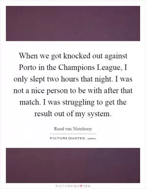 When we got knocked out against Porto in the Champions League, I only slept two hours that night. I was not a nice person to be with after that match. I was struggling to get the result out of my system Picture Quote #1