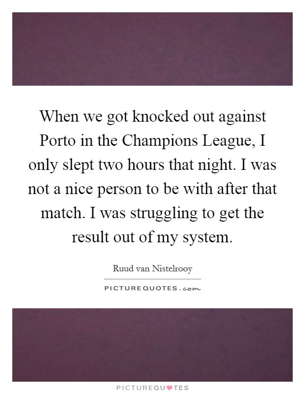 When we got knocked out against Porto in the Champions League, I only slept two hours that night. I was not a nice person to be with after that match. I was struggling to get the result out of my system Picture Quote #1
