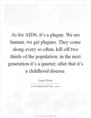 As for AIDS, it’s a plague. We are human, we get plagues. They come along every so often, kill off two thirds of the population; in the next generation it’s a quarter; after that it’s a childhood disease Picture Quote #1