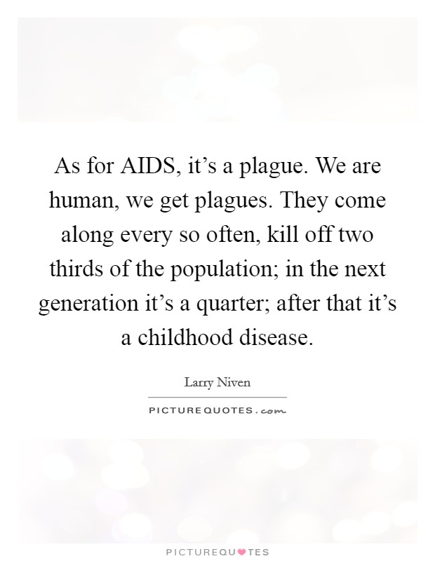 As for AIDS, it's a plague. We are human, we get plagues. They come along every so often, kill off two thirds of the population; in the next generation it's a quarter; after that it's a childhood disease Picture Quote #1