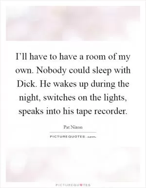 I’ll have to have a room of my own. Nobody could sleep with Dick. He wakes up during the night, switches on the lights, speaks into his tape recorder Picture Quote #1