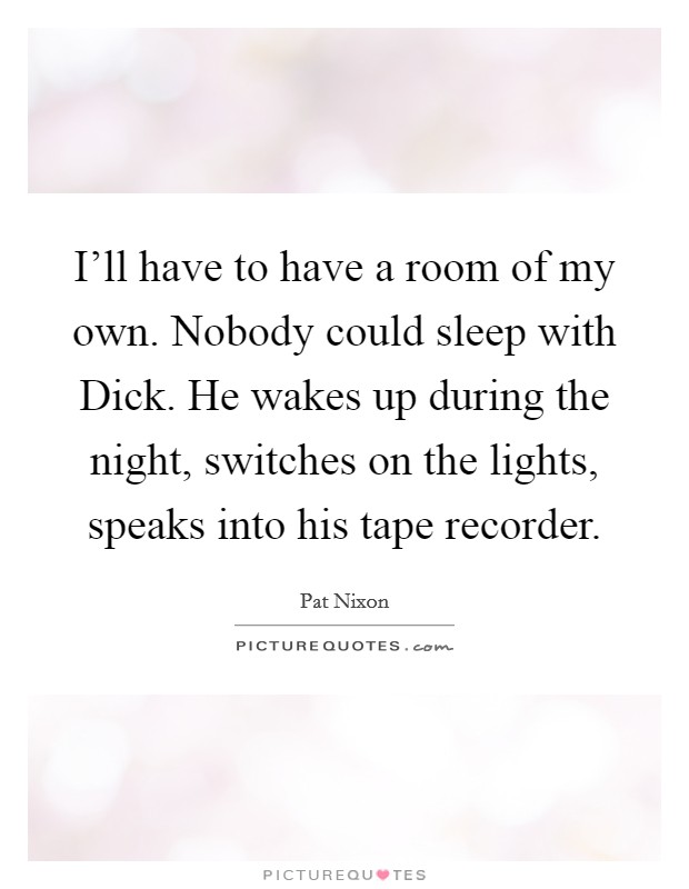 I'll have to have a room of my own. Nobody could sleep with Dick. He wakes up during the night, switches on the lights, speaks into his tape recorder Picture Quote #1