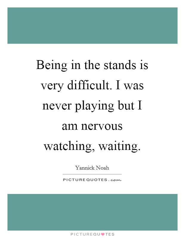 Being in the stands is very difficult. I was never playing but I am nervous watching, waiting Picture Quote #1