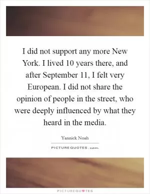 I did not support any more New York. I lived 10 years there, and after September 11, I felt very European. I did not share the opinion of people in the street, who were deeply influenced by what they heard in the media Picture Quote #1