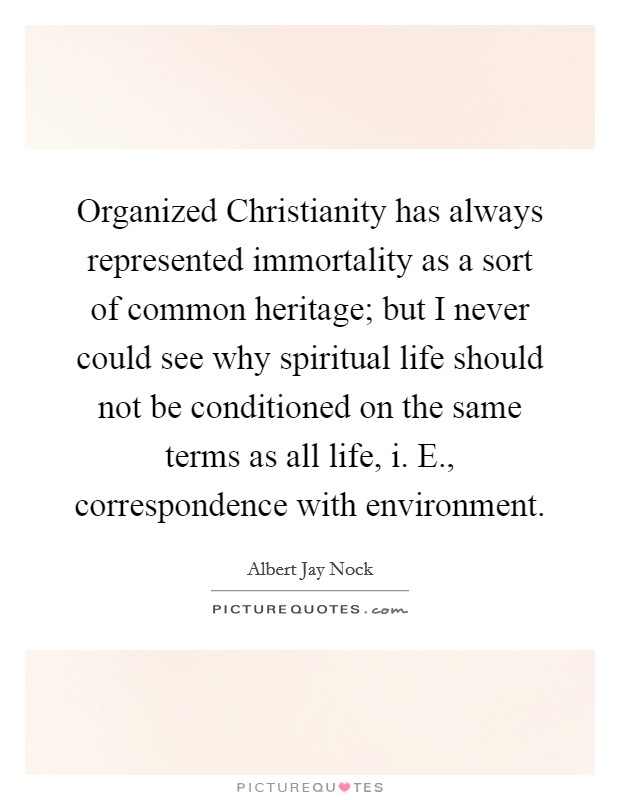 Organized Christianity has always represented immortality as a sort of common heritage; but I never could see why spiritual life should not be conditioned on the same terms as all life, i. E., correspondence with environment Picture Quote #1