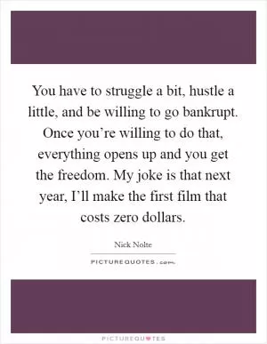 You have to struggle a bit, hustle a little, and be willing to go bankrupt. Once you’re willing to do that, everything opens up and you get the freedom. My joke is that next year, I’ll make the first film that costs zero dollars Picture Quote #1