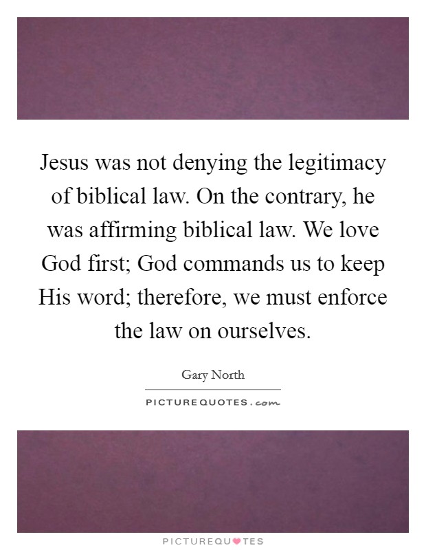 Jesus was not denying the legitimacy of biblical law. On the contrary, he was affirming biblical law. We love God first; God commands us to keep His word; therefore, we must enforce the law on ourselves Picture Quote #1