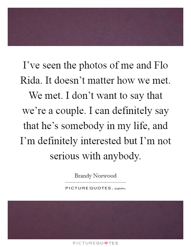 I've seen the photos of me and Flo Rida. It doesn't matter how we met. We met. I don't want to say that we're a couple. I can definitely say that he's somebody in my life, and I'm definitely interested but I'm not serious with anybody Picture Quote #1