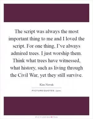 The script was always the most important thing to me and I loved the script. For one thing, I’ve always admired trees. I just worship them. Think what trees have witnessed, what history, such as living through the Civil War, yet they still survive Picture Quote #1