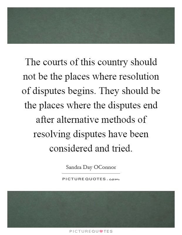 The courts of this country should not be the places where resolution of disputes begins. They should be the places where the disputes end after alternative methods of resolving disputes have been considered and tried Picture Quote #1