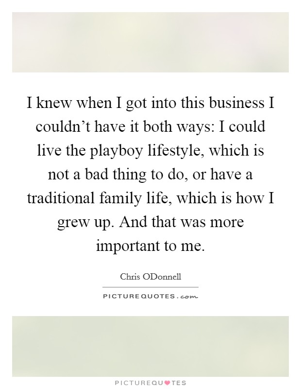 I knew when I got into this business I couldn't have it both ways: I could live the playboy lifestyle, which is not a bad thing to do, or have a traditional family life, which is how I grew up. And that was more important to me Picture Quote #1